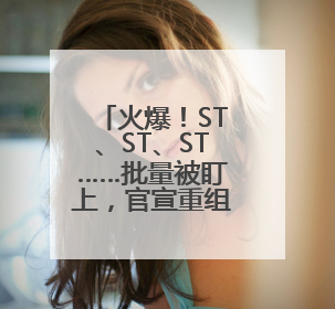 火爆！ST、ST、ST……批量被盯上，官宣重组股揭秘