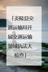 炎陵县交通运输局开展交通运输领域执法大检查