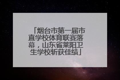 烟台市第一届市直学校体育联赛落幕，山东省莱阳卫生学校斩获佳绩