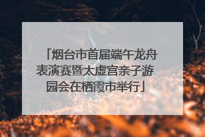 烟台市首届端午龙舟表演赛暨太虚宫亲子游园会在栖霞市举行