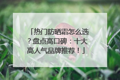 热门防晒霜怎么选？盘点高口碑：十大高人气品牌推荐！