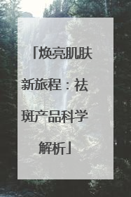 焕亮肌肤新旅程：祛斑产品科学解析