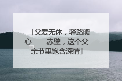 父爱无休，驿路暖心——赤壁，这个父亲节里饱含深情