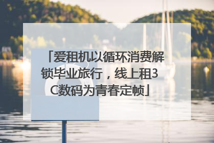 爱租机以循环消费解锁毕业旅行，线上租3C数码为青春定帧
