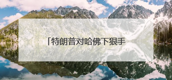 特朗普对哈佛下狠手，比利时未来女王受牵连？比王室：正研判