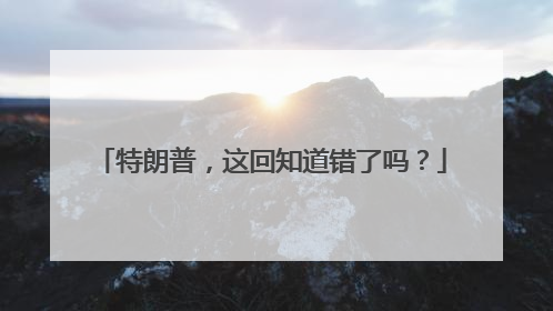 特朗普，这回知道错了吗？