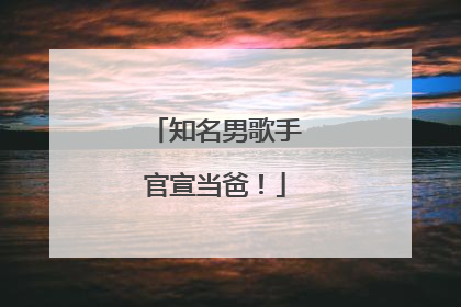 知名男歌手官宣当爸！