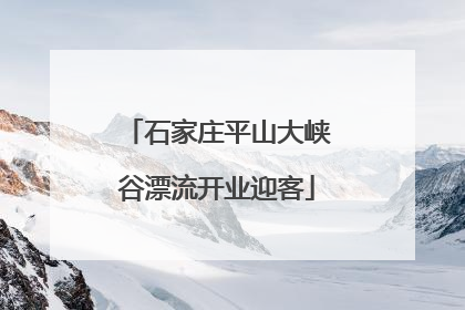 石家庄平山大峡谷漂流开业迎客