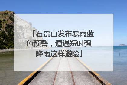 石景山发布暴雨蓝色预警，遭遇短时强降雨这样避险