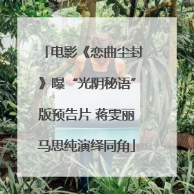 电影《恋曲尘封》曝“光阴秘语”版预告片 蒋雯丽马思纯演绎同角