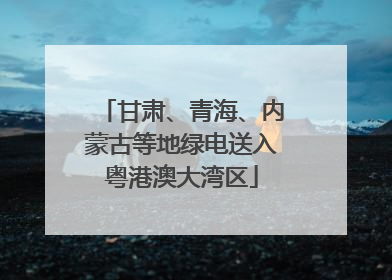 甘肃、青海、内蒙古等地绿电送入粤港澳大湾区