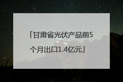 甘肃省光伏产品前5个月出口1.4亿元