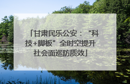 甘肃民乐公安：“科技+脚板”全时空提升社会面巡防质效