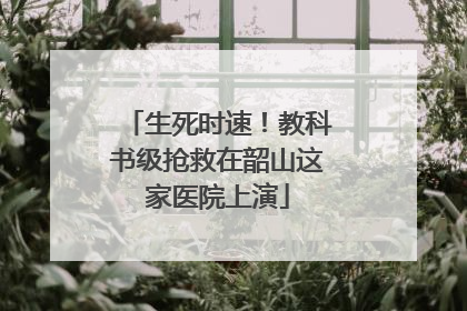 生死时速！教科书级抢救在韶山这家医院上演