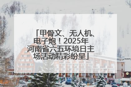 甲骨文、无人机、电子炮！2025年河南省六五环境日主场活动精彩纷呈