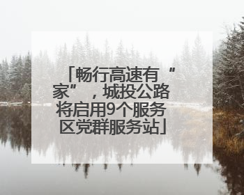 畅行高速有“家”，城投公路将启用9个服务区党群服务站