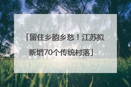 留住乡韵乡愁！江苏拟新增70个传统村落
