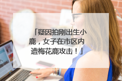 疑因拍刚出生小鹿，女子在市区内遭梅花鹿攻击！