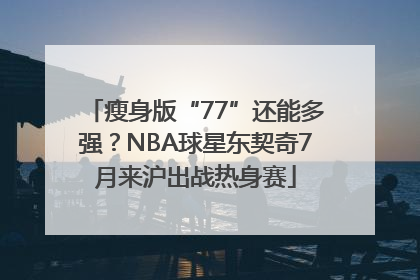 瘦身版“77”还能多强？NBA球星东契奇7月来沪出战热身赛