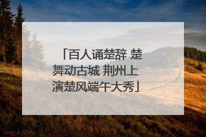 百人诵楚辞 楚舞动古城 荆州上演楚风端午大秀