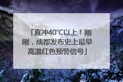 直冲40℃以上！刚刚，成都发布史上最早高温红色预警信号