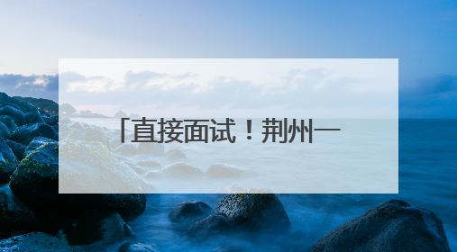 直接面试！荆州一国企公开招聘！