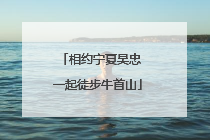 相约宁夏吴忠 一起徒步牛首山