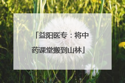 益阳医专：将中药课堂搬到山林