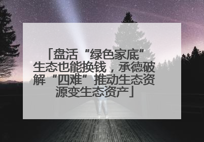 盘活“绿色家底” 生态也能换钱，承德破解“四难”推动生态资源变生态资产