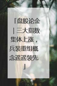 盘股论金｜三大指数集体上涨，兵装重组概念遥遥领先