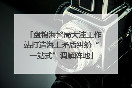 盘锦海警局大洼工作站打造海上矛盾纠纷“一站式”调解阵地