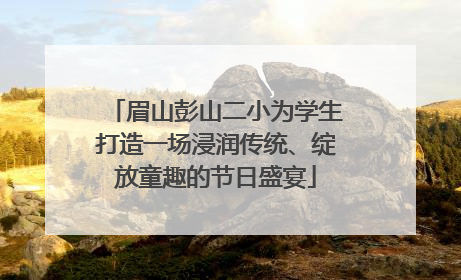 眉山彭山二小为学生打造一场浸润传统、绽放童趣的节日盛宴