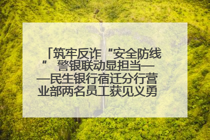 筑牢反诈“安全防线” 警银联动显担当——民生银行宿迁分行营业部两名员工获见义勇为基金会表彰