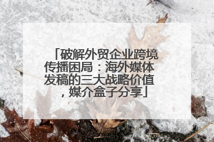 破解外贸企业跨境传播困局：海外媒体发稿的三大战略价值，媒介盒子分享