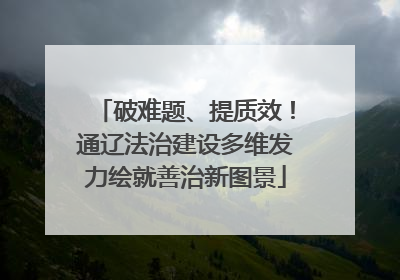 破难题、提质效！通辽法治建设多维发力绘就善治新图景