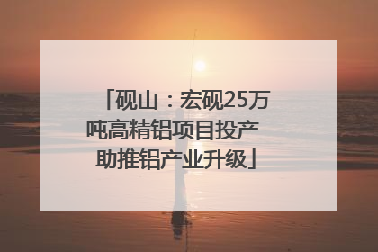 砚山：宏砚25万吨高精铝项目投产 助推铝产业升级