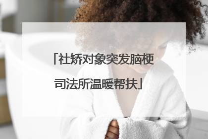 社矫对象突发脑梗 司法所温暖帮扶