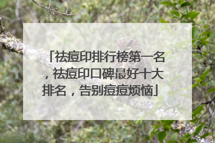 祛痘印排行榜第一名，祛痘印口碑最好十大排名，告别痘痘烦恼