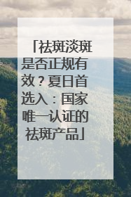 祛斑淡斑是否正规有效？夏日首选入：国家唯一认证的祛斑产品