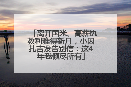 离开国米、高薪执教利雅得新月，小因扎吉发告别信：这4年我倾尽所有