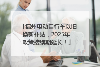 福州电动自行车以旧换新补贴，2025年政策接续期延长！