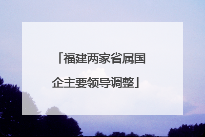 福建两家省属国企主要领导调整