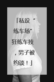 私设“练车场”狂练车技，男子被约谈！