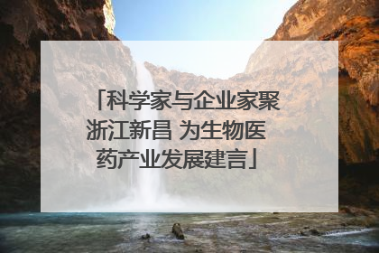 科学家与企业家聚浙江新昌 为生物医药产业发展建言