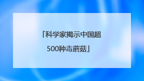 科学家揭示中国超500种毒蘑菇