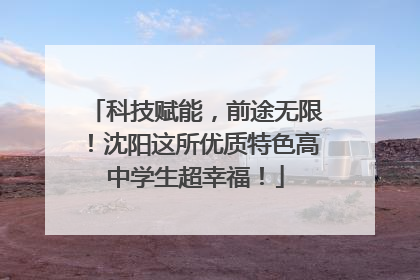 科技赋能，前途无限！沈阳这所优质特色高中学生超幸福！