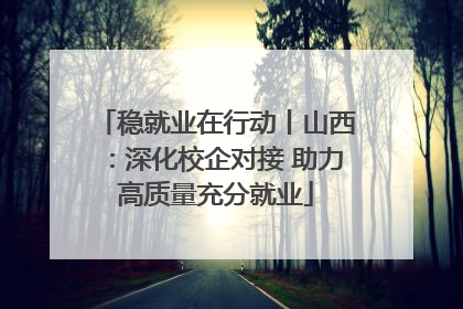 稳就业在行动丨山西：深化校企对接 助力高质量充分就业