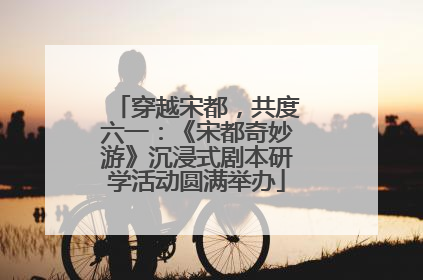 穿越宋都，共度六一：《宋都奇妙游》沉浸式剧本研学活动圆满举办