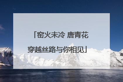 窑火未冷 唐青花穿越丝路与你相见