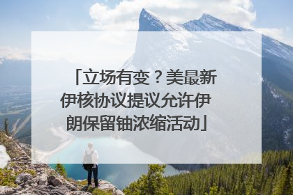 立场有变？美最新伊核协议提议允许伊朗保留铀浓缩活动